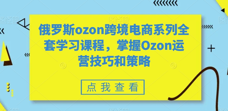 俄罗斯ozon跨境电商系列全套学习课程，掌握Ozon运营技巧和策略-一起网赚吧