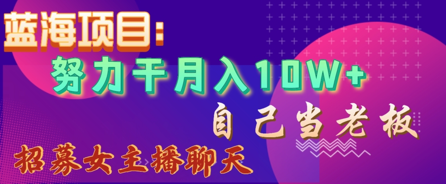 蓝海项目，努力干月入10W+，自己当老板，女主播招聘【揭秘】-一起网赚吧