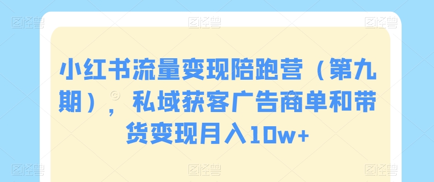 小红书流量变现陪跑营（第九期），私域获客广告商单和带货变现月入10w+-一起网赚吧