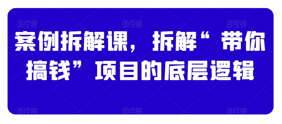 案例拆解课，拆解“带你搞钱”项目的底层逻辑-一起网赚吧