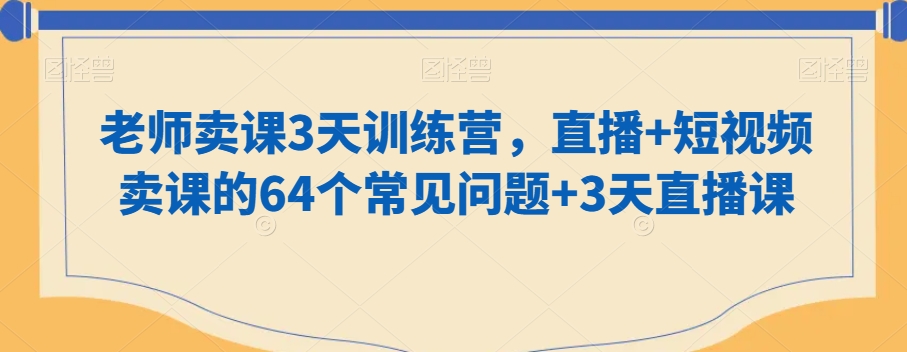 老师卖课3天训练营，直播+短视频卖课的64个常见问题+3天直播课-一起网赚吧