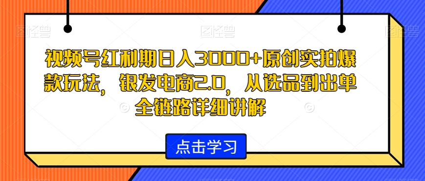 视频号红利期日入3000+原创实拍爆款玩法，银发电商2.0，从选品到出单全链路详细讲解【揭秘】-一起网赚吧