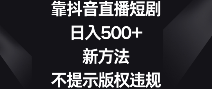 靠抖音直播短剧，日入500+，新方法、不提示版权违规【揭秘】-一起网赚吧