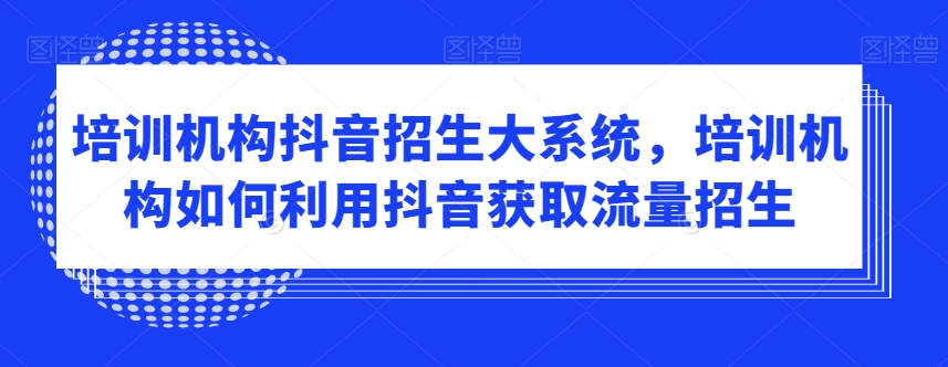 培训机构抖音招生大系统，培训机构如何利用抖音获取流量招生-一起网赚吧