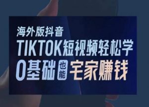 海外版抖音TikTok短视频轻松学，0基础宅家也能赚钱-一起网赚吧