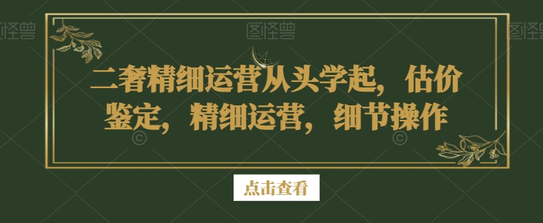 二奢精细运营从头学起，估价鉴定，精细运营，细节操作-一起网赚吧