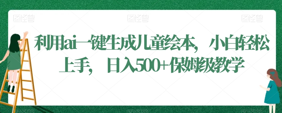 利用ai一键生成儿童绘本，小白轻松上手，日入500+保姆级教学【揭秘】-一起网赚吧