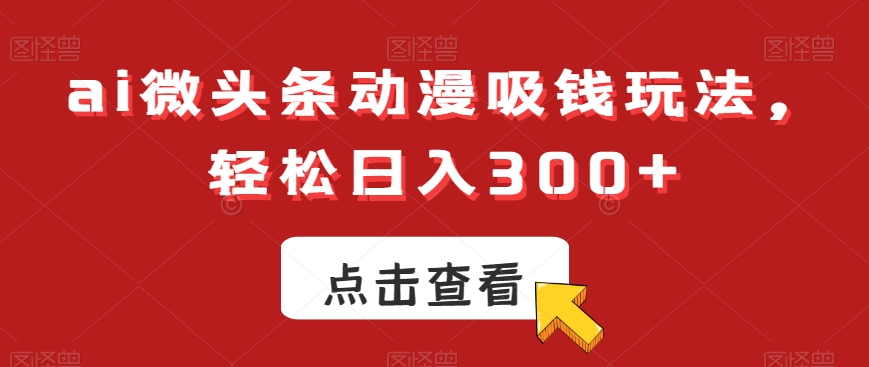ai微头条动漫吸钱玩法，轻松日入300+【揭秘】-一起网赚吧