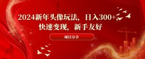2024新年头像玩法，日入300+，快速变现，新手友好【揭秘】-一起网赚吧