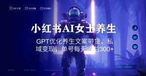 小红书AI女士养生，GPT优化养生文案带货，私域变现，单号每天收益300+【揭秘】-一起网赚吧