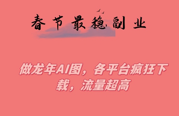 春节期间最稳副业，做龙年AI图，各平台疯狂下载，流量超高【揭秘】-一起网赚吧