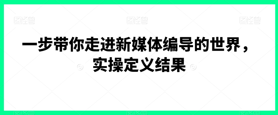 一步带你走进新媒体编导的世界，实操定义结果-一起网赚吧