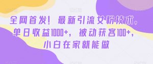 全网首发！最新引流女粉技术，单日收益1000+，被动获客100+，小白在家就能做【揭秘】-一起网赚吧