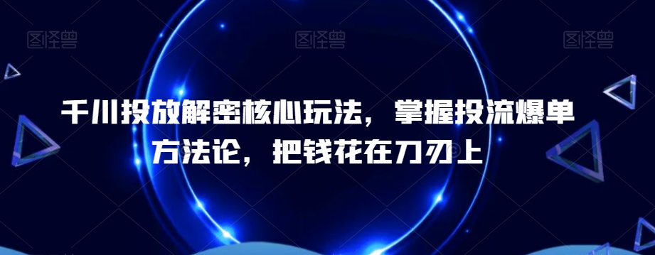 千川投放解密核心玩法，​掌握投流爆单方法论，把钱花在刀刃上-一起网赚吧