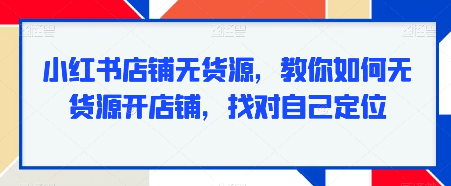 小红书店铺无货源，教你如何无货源开店铺，找对自己定位-一起网赚吧