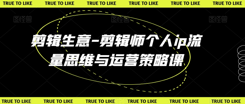 剪辑生意-剪辑师个人ip流量思维与运营策略课-一起网赚吧