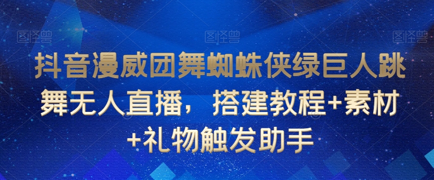 抖音漫威团舞蜘蛛侠绿巨人跳舞无人直播，搭建教程+素材+礼物触发助手-一起网赚吧