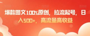 爆款图文100%原创，拉流起号，日入500+，高流量高收益【揭秘】-一起网赚吧
