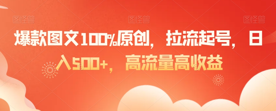爆款图文100%原创，拉流起号，日入500+，高流量高收益【揭秘】-一起网赚吧