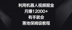 利用机器人视频掘金，月赚12000+，有手就会，落地保姆级教程【揭秘】-一起网赚吧