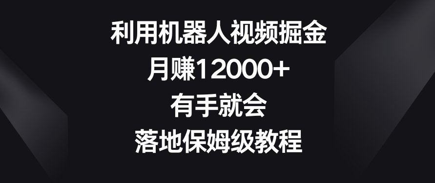利用机器人视频掘金，月赚12000+，有手就会，落地保姆级教程【揭秘】-一起网赚吧