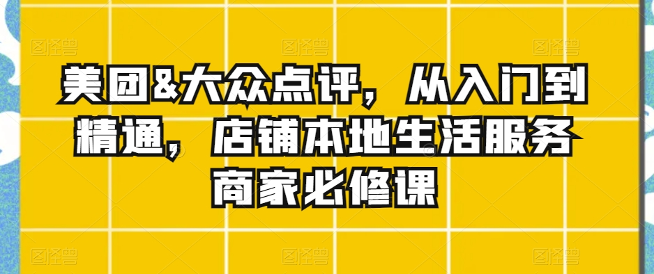 美团&大众点评，从入门到精通，店铺本地生活服务商家必修课-一起网赚吧
