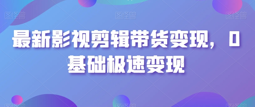 最新影视剪辑带货变现，0基础极速变现-一起网赚吧