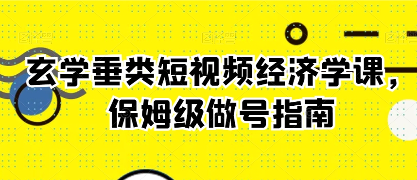 玄学垂类短视频经济学课，保姆级做号指南-一起网赚吧