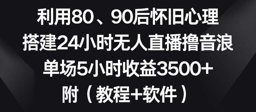 利用80、90后怀旧心理，搭建24小时无人直播撸音浪，单场5小时收益3500+（教程+软件）【揭秘】-一起网赚吧