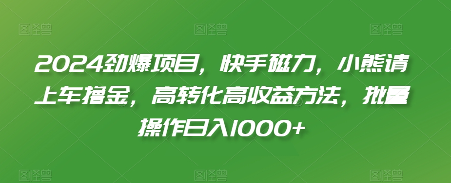 2024劲爆项目，快手磁力，小熊请上车撸金，高转化高收益方法，批量操作日入1000+【揭秘】-一起网赚吧