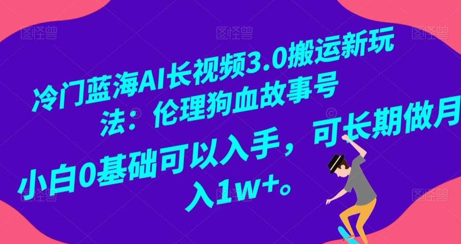 冷门蓝海AI长视频3.0搬运新玩法：伦理狗血故事号，小白0基础可以入手，可长期做月入1w+【揭秘】-一起网赚吧