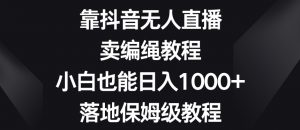 靠抖音无人直播，卖编绳教程，小白也能日入1000+，落地保姆级教程【揭秘】-一起网赚吧