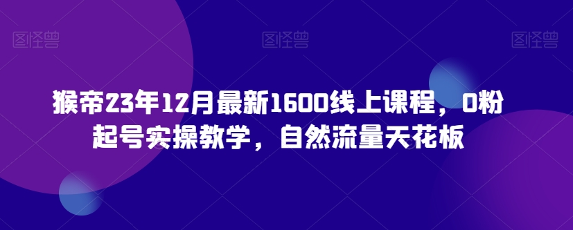 猴帝23年12月最新1600线上课程，0粉起号实操教学，自然流量天花板-一起网赚吧