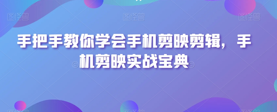 手把手教你学会手机剪映剪辑，手机剪映实战宝典-一起网赚吧