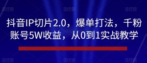 抖音IP切片2.0，爆单打法，千粉账号5W收益，从0到1实战教学【揭秘】-一起网赚吧
