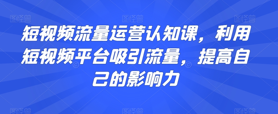 短视频流量运营认知课，利用短视频平台吸引流量，提高自己的影响力-一起网赚吧