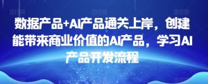数据产品+AI产品通关上岸，创建能带来商业价值的AI产品，学习AI产品开发流程-一起网赚吧