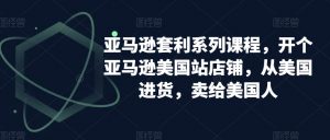 亚马逊套利系列课程,开个亚马逊美国站店铺,从美国进货,卖给美国人-一起网赚吧