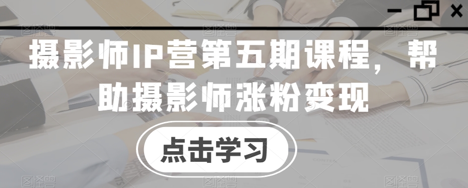 摄影师IP营第五期课程，帮助摄影师涨粉变现-一起网赚吧