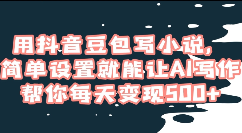 用抖音豆包写小说，简单设置就能让AI写作帮你每天变现500+【揭秘】-一起网赚吧