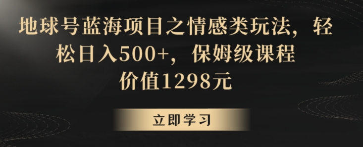 地球号蓝海项目之情感类玩法，轻松日入500+，保姆级课程【揭秘】-一起网赚吧