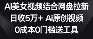 AI美女视频结合网盘拉新，日收5万+两分钟一条Ai原创视频，0成本0门槛送工具【揭秘】-一起网赚吧