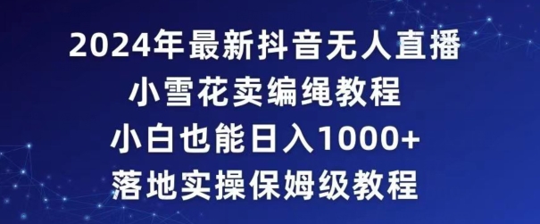 2024年抖音最新无人直播小雪花卖编绳项目，小白也能日入1000+落地实操保姆级教程【揭秘】-一起网赚吧