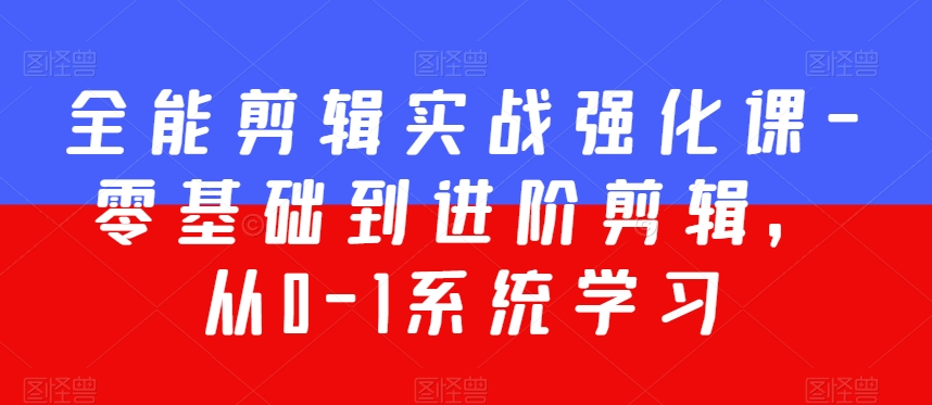 全能剪辑实战强化课-零基础到进阶剪辑，从0-1系统学习，200节课程加强版！-一起网赚吧
