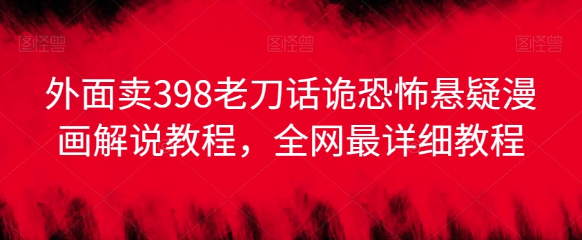 外面卖398老刀话诡恐怖悬疑漫画解说项目，全网最详细教程-一起网赚吧