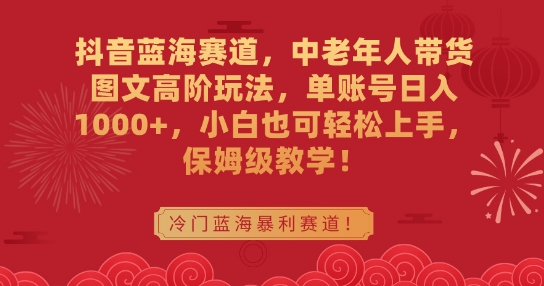抖音蓝海赛道，中老年人带货图文高阶玩法，单账号日入1000+，小白也可轻松上手，保姆级教学【揭秘】-一起网赚吧