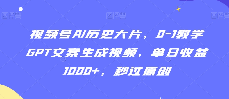 视频号AI历史大片，0-1教学GPT文案生成视频，单日收益1000+，秒过原创【揭秘】-一起网赚吧