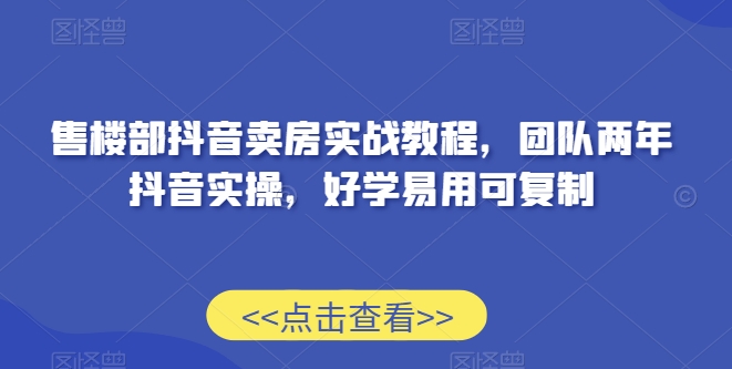 售楼部抖音卖房实战教程，团队两年抖音实操，好学易用可复制-一起网赚吧