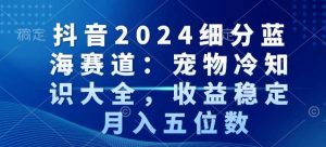 抖音2024细分蓝海赛道：宠物冷知识大全，收益稳定，月入五位数【揭秘】-一起网赚吧