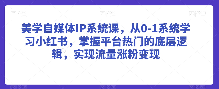 美学自媒体IP系统课，从0-1系统学习小红书，掌握平台热门的底层逻辑，实现流量涨粉变现-一起网赚吧